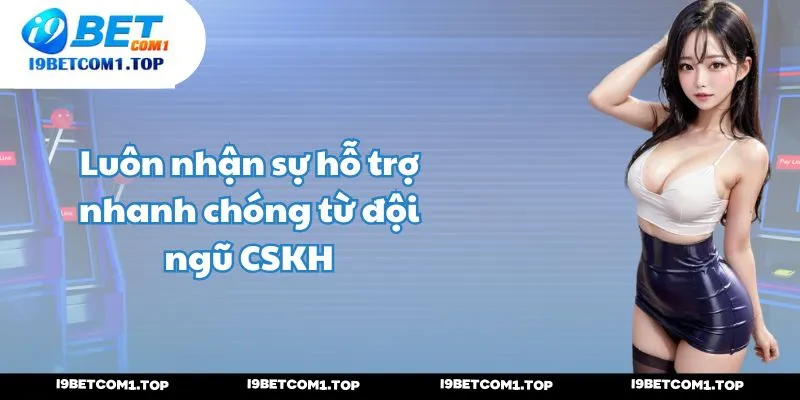 Luôn nhận sự hỗ trợ nhanh chóng từ đội ngũ CSKH