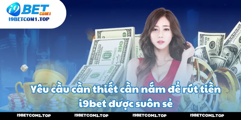 Yêu cầu cần thiết cần nắm để rút tiền i9bet được suôn sẻ